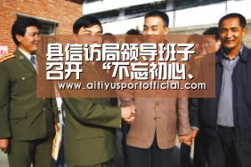 县信访局领导班子 召开 “不忘初心、牢记使命”主题教育典型事例分析会暨专题民主生活会动员会:爱体育官方(图1) 爱体育官网
