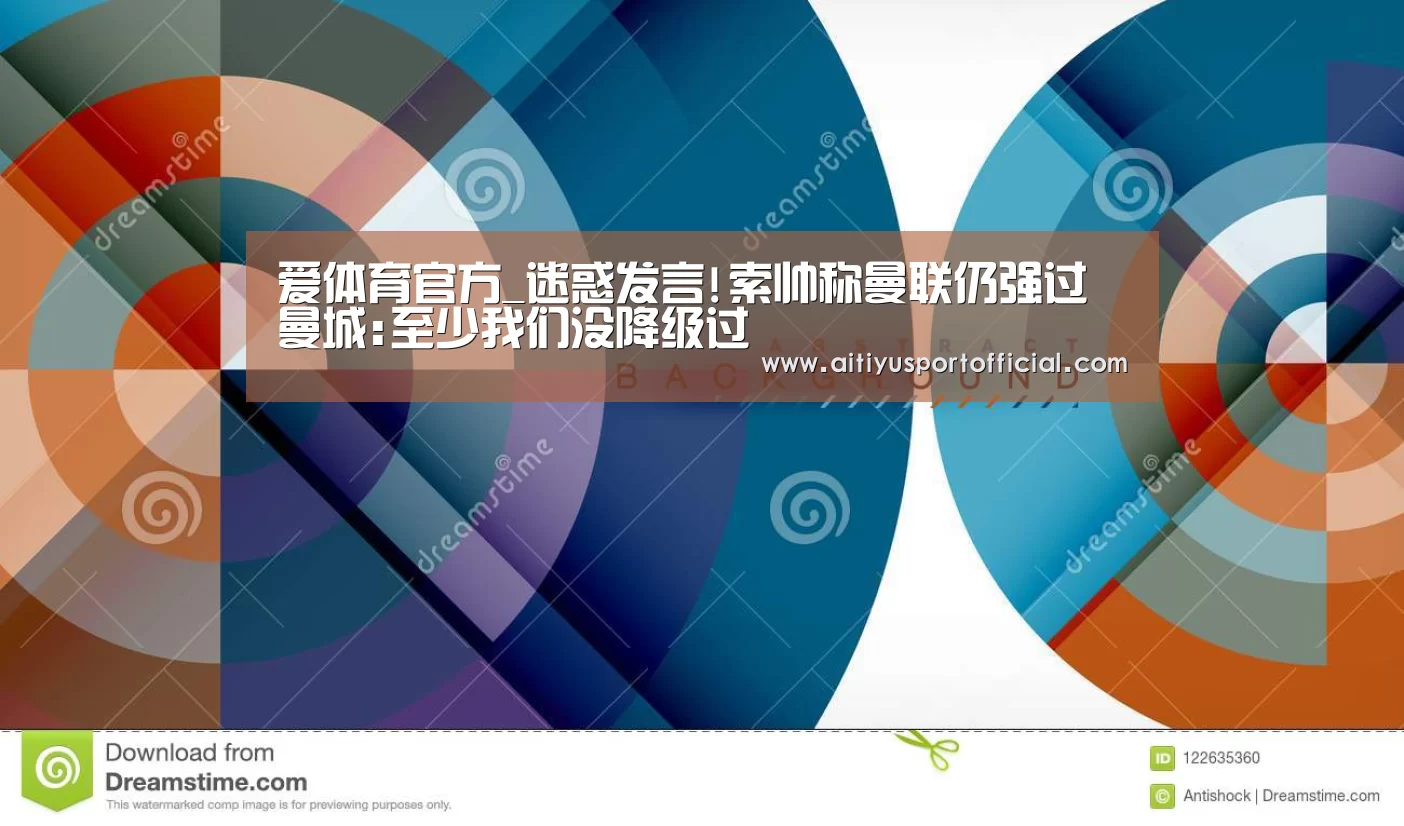爱体育官方_迷惑发言!索帅称曼联仍强过曼城:至少我们没降级过(图2) 爱体育官方